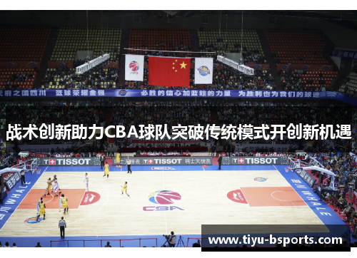 战术创新助力CBA球队突破传统模式开创新机遇 战术创新助力CBA球队突破传统模式开创新机遇