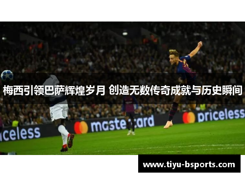 梅西引领巴萨辉煌岁月 创造无数传奇成就与历史瞬间