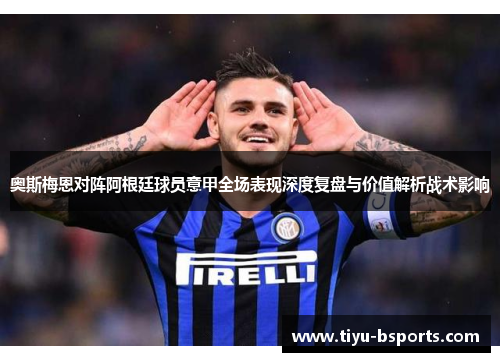奥斯梅恩对阵阿根廷球员意甲全场表现深度复盘与价值解析战术影响