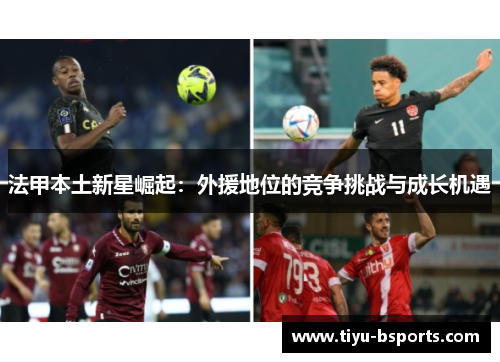 法甲本土新星崛起:外援地位的竞争挑战与成长机遇 法甲本土新星崛起:外援地位的竞争挑战与成长机遇