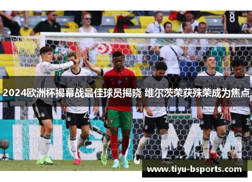 2024欧洲杯揭幕战最佳球员揭晓 维尔茨荣获殊荣成为焦点 2024欧洲杯揭幕战最佳球员揭晓 维尔茨荣获殊荣成为焦点