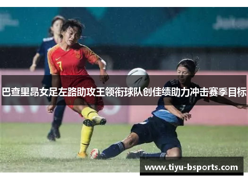 巴查里昂女足左路助攻王领衔球队创佳绩助力冲击赛季目标 巴查里昂女足左路助攻王领衔球队创佳绩助力冲击赛季目标