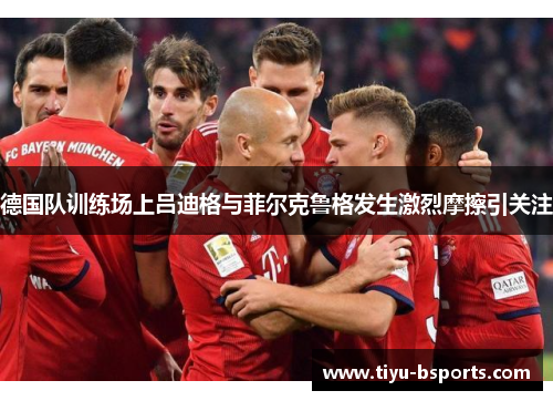 德国队训练场上吕迪格与菲尔克鲁格发生激烈摩擦引关注