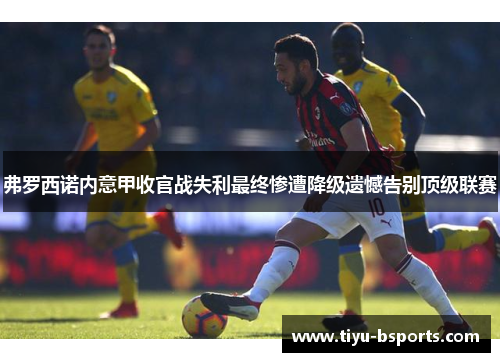 弗罗西诺内意甲收官战失利最终惨遭降级遗憾告别顶级联赛 弗罗西诺内意甲收官战失利最终惨遭降级遗憾告别顶级联赛