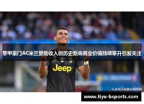 意甲豪门AC米兰赞助收入创历史新高商业价值持续攀升引发关注