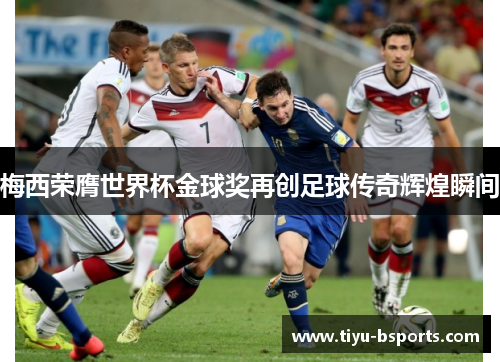梅西荣膺世界杯金球奖再创足球传奇辉煌瞬间 梅西荣膺世界杯金球奖再创足球传奇辉煌瞬间