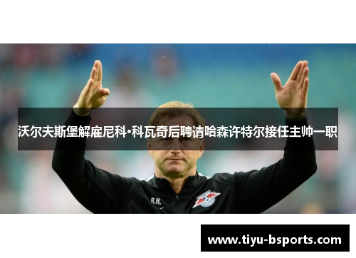 沃尔夫斯堡解雇尼科·科瓦奇后聘请哈森许特尔接任主帅一职