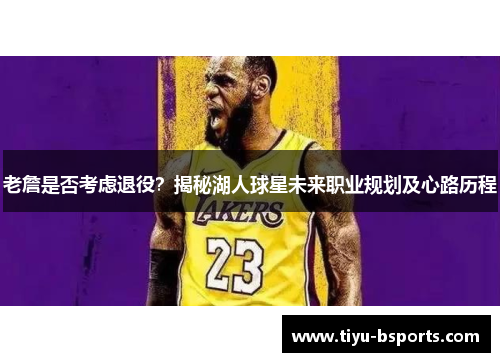 老詹是否考虑退役?揭秘湖人球星未来职业规划及心路历程 老詹是否考虑退役?揭秘湖人球星未来职业规划及心路历程