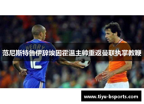 范尼斯特鲁伊辞埃因霍温主帅重返曼联执掌教鞭