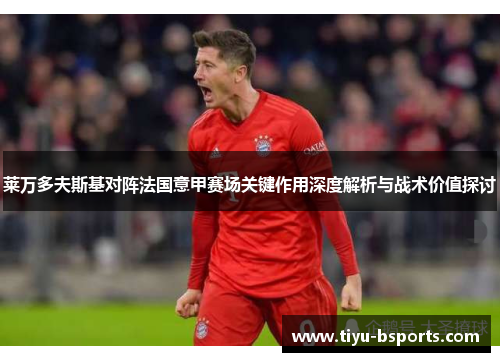 莱万多夫斯基对阵法国意甲赛场关键作用深度解析与战术价值探讨