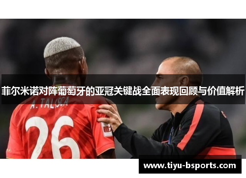 菲尔米诺对阵葡萄牙的亚冠关键战全面表现回顾与价值解析