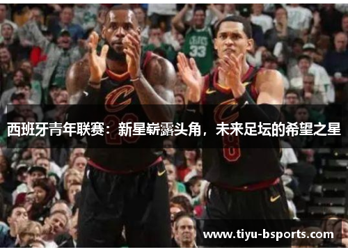 西班牙青年联赛：新星崭露头角，未来足坛的希望之星