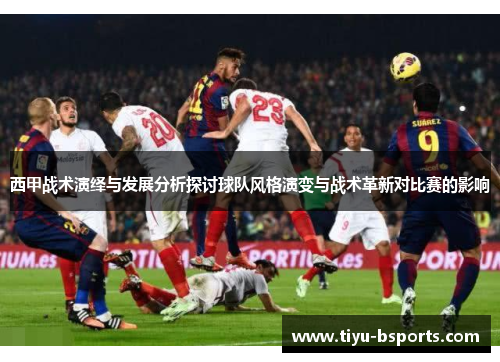 西甲战术演绎与发展分析探讨球队风格演变与战术革新对比赛的影响