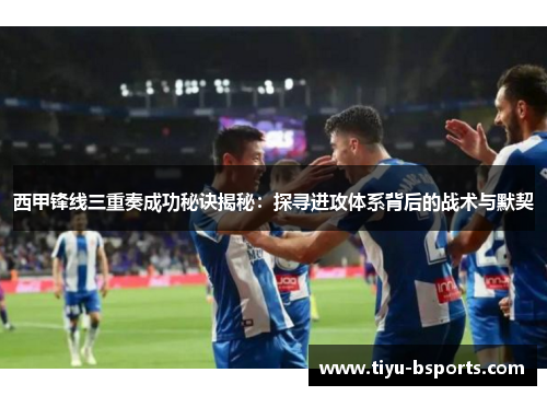 西甲锋线三重奏成功秘诀揭秘：探寻进攻体系背后的战术与默契