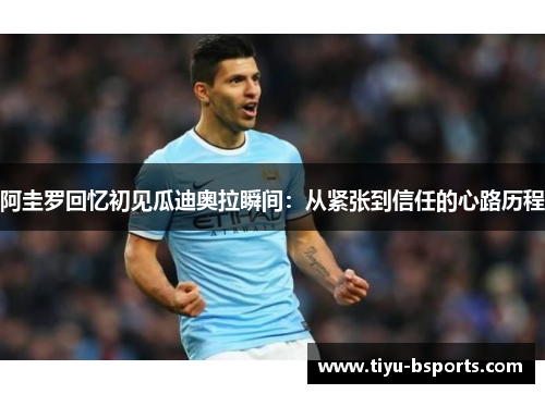 阿圭罗回忆初见瓜迪奥拉瞬间：从紧张到信任的心路历程