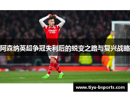 阿森纳英超争冠失利后的蜕变之路与复兴战略