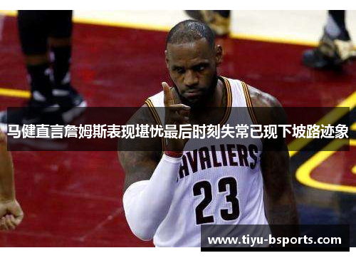 马健直言詹姆斯表现堪忧最后时刻失常已现下坡路迹象