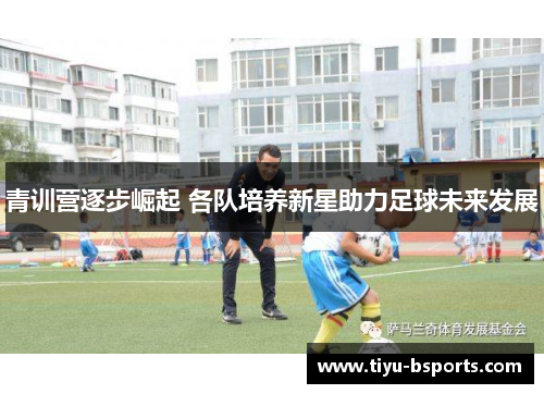 青训营逐步崛起 各队培养新星助力足球未来发展
