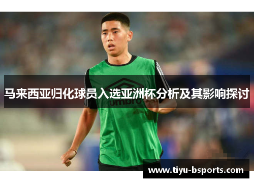 马来西亚归化球员入选亚洲杯分析及其影响探讨 马来西亚归化球员入选亚洲杯分析及其影响探讨