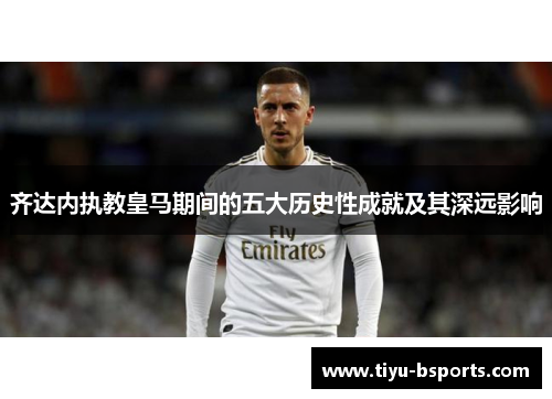 齐达内执教皇马期间的五大历史性成就及其深远影响