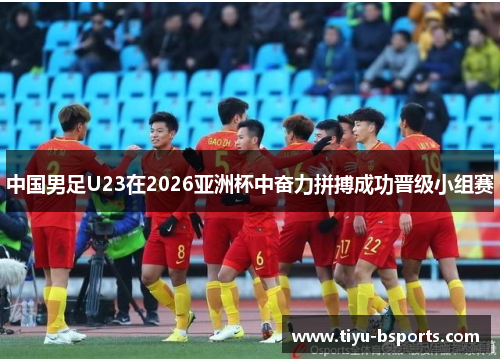 中国男足U23在2026亚洲杯中奋力拼搏成功晋级小组赛