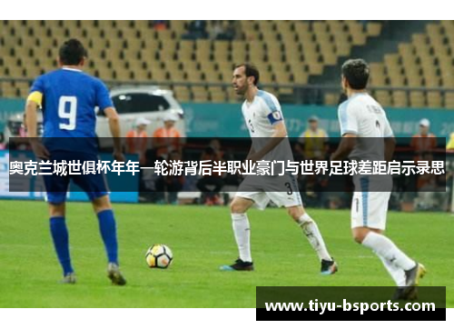 奥克兰城世俱杯年年一轮游背后半职业豪门与世界足球差距启示录思