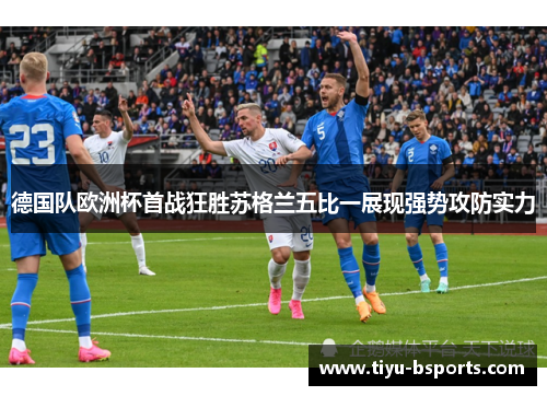德国队欧洲杯首战狂胜苏格兰五比一展现强势攻防实力